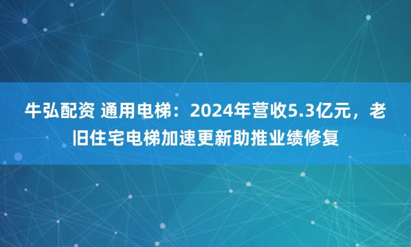 牛弘配资 通用电梯：2024年营收5.3亿元，老旧住宅电梯加速更新助推业绩修复