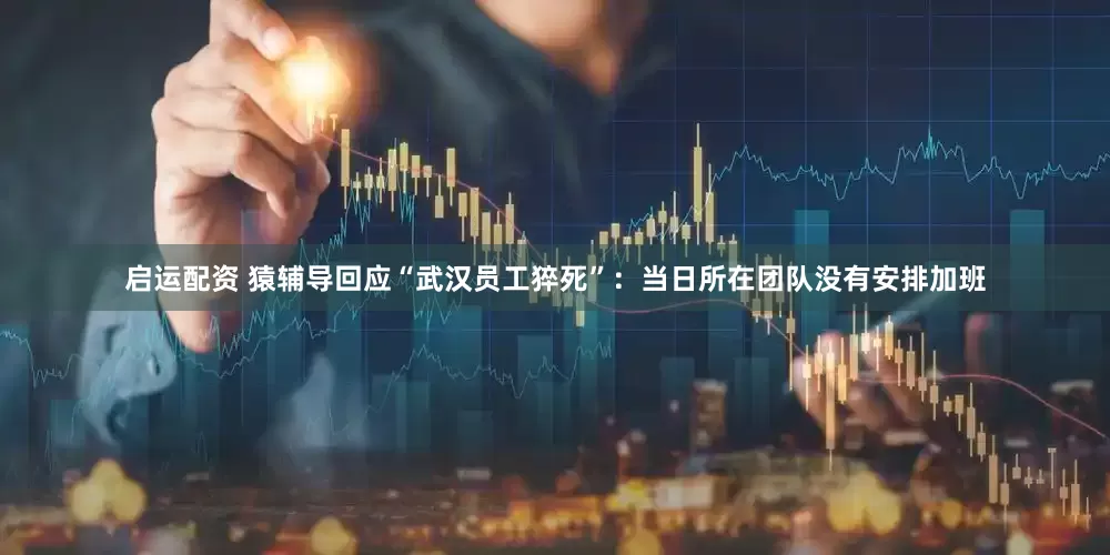 启运配资 猿辅导回应“武汉员工猝死”：当日所在团队没有安排加班