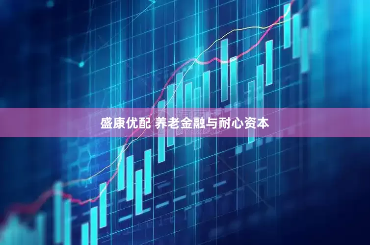 盛康优配 养老金融与耐心资本