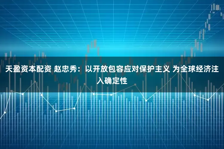 天盈资本配资 赵忠秀：以开放包容应对保护主义 为全球经济注入确定性