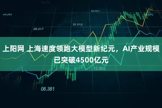 上阳网 上海速度领跑大模型新纪元，AI产业规模已突破4500亿元