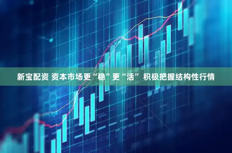 新宝配资 资本市场更“稳”更“活” 积极把握结构性行情