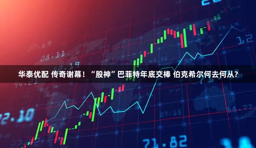 华泰优配 传奇谢幕！“股神”巴菲特年底交棒 伯克希尔何去何从?
