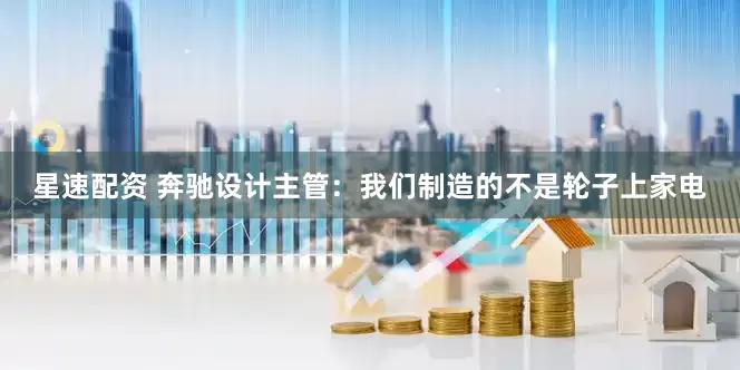 星速配资 奔驰设计主管：我们制造的不是轮子上家电