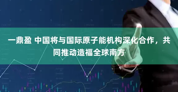 一鼎盈 中国将与国际原子能机构深化合作，共同推动造福全球南方