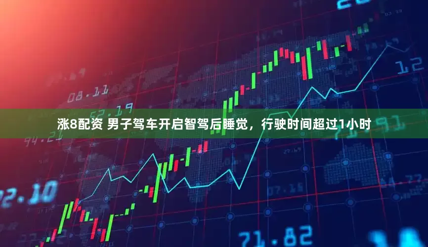 涨8配资 男子驾车开启智驾后睡觉，行驶时间超过1小时