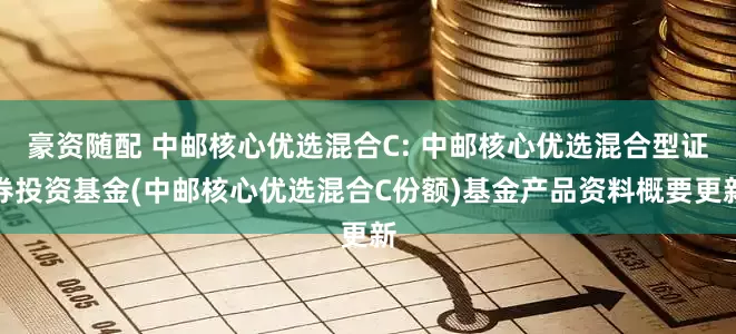 豪资随配 中邮核心优选混合C: 中邮核心优选混合型证券投资基金(中邮核心优选混合C份额)基金产品资料概要更新