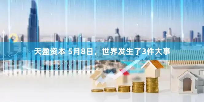 天盈资本 5月8日，世界发生了3件大事