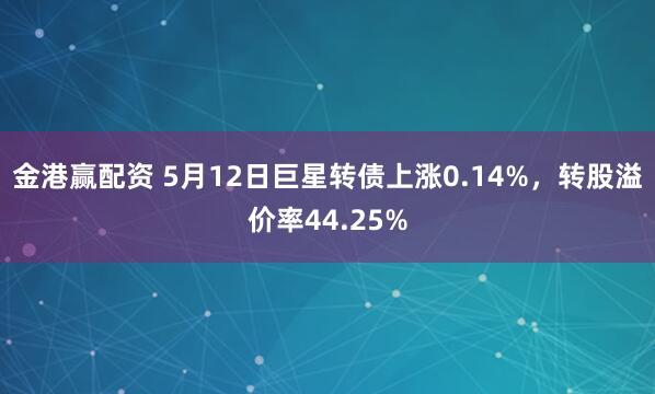 金港赢配资 5月12日巨星转债上涨0.14%，转股溢价率44.25%