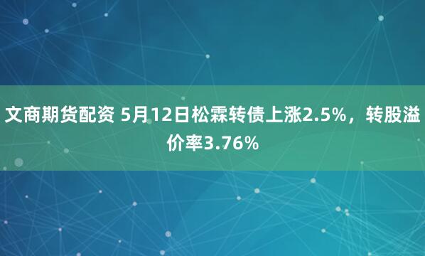 文商期货配资 5月12日松霖转债上涨2.5%，转股溢价率3.76%