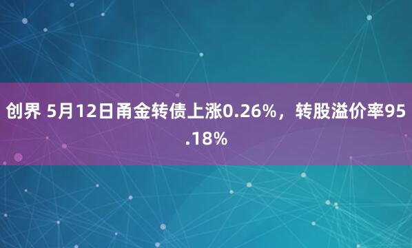 创界 5月12日甬金转债上涨0.26%，转股溢价率95.18%