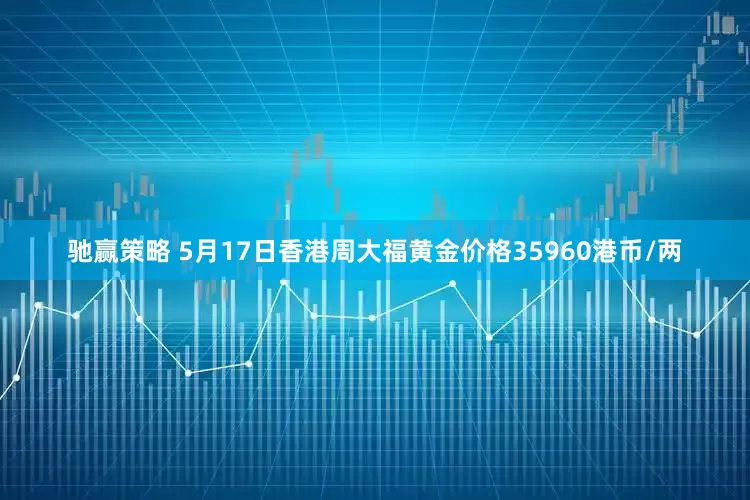驰赢策略 5月17日香港周大福黄金价格35960港币/两