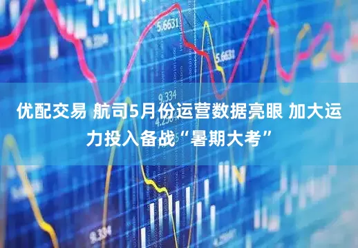 优配交易 航司5月份运营数据亮眼 加大运力投入备战“暑期大考”