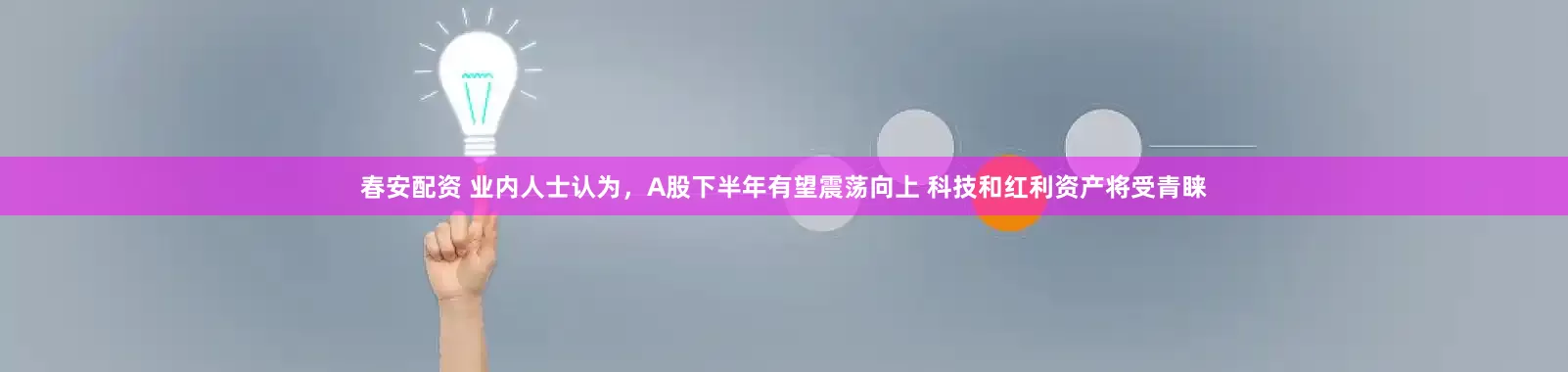 春安配资 业内人士认为，A股下半年有望震荡向上 科技和红利资产将受青睐