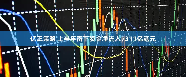 亿正策略 上半年南下资金净流入7311亿港元