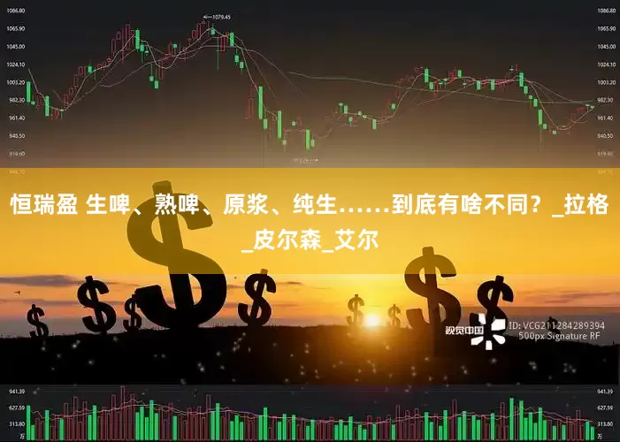 恒瑞盈 生啤、熟啤、原浆、纯生……到底有啥不同？_拉格_皮尔森_艾尔