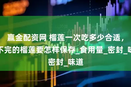 赢金配资网 榴莲一次吃多少合适，吃不完的榴莲要怎样保存_食用量_密封_味道