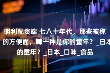 明利配资端 七八十年代，那些被称为“奢侈品”的方便面，哪一种是你的童年？_日本_口味_食品