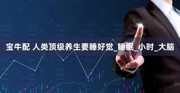 宝牛配 人类顶级养生要睡好觉_睡眠_小时_大脑