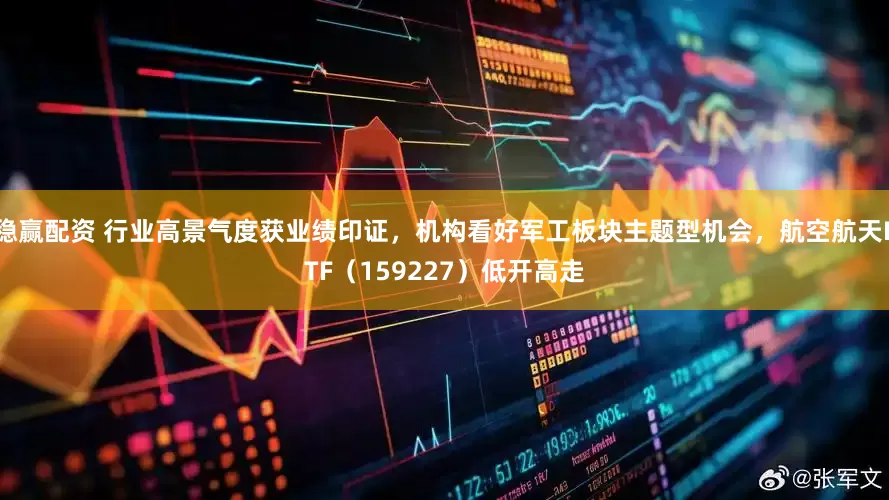 稳赢配资 行业高景气度获业绩印证，机构看好军工板块主题型机会，航空航天ETF（159227）低开高走