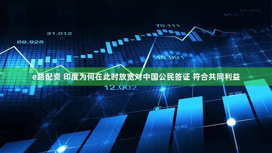 e路配资 印度为何在此时放宽对中国公民签证 符合共同利益