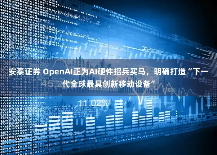 安泰证券 OpenAI正为AI硬件招兵买马，明确打造“下一代全球最具创新移动设备”