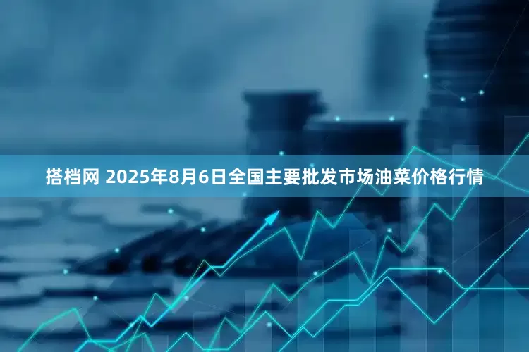 搭档网 2025年8月6日全国主要批发市场油菜价格行情