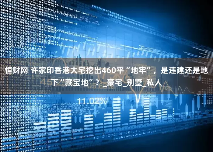 恒财网 许家印香港大宅挖出460平“地牢”，是违建还是地下“藏宝地”？_豪宅_别墅_私人