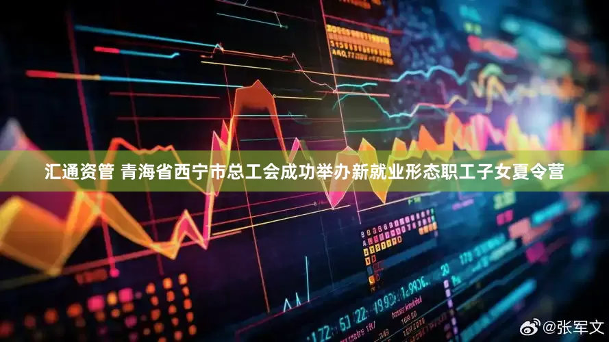 汇通资管 青海省西宁市总工会成功举办新就业形态职工子女夏令营