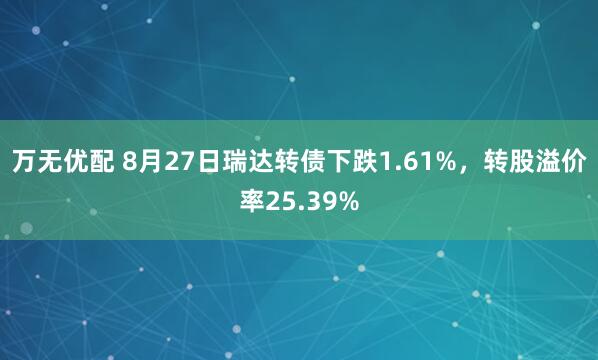 万无优配 8月27日瑞达转债下跌1.61%，转股溢价率25.39%