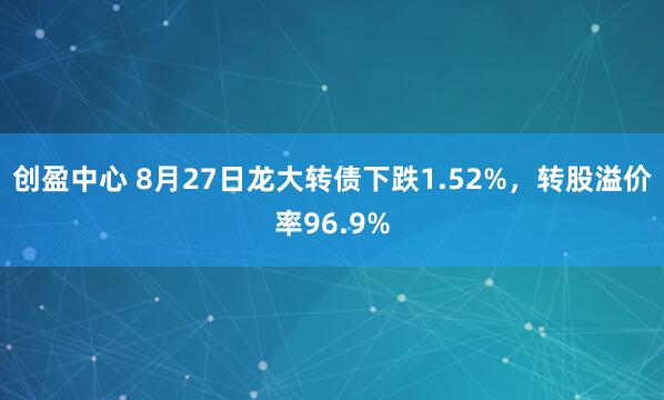 创盈中心 8月27日龙大转债下跌1.52%，转股溢价率96.9%