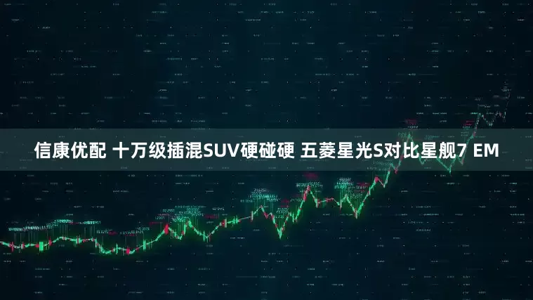 信康优配 十万级插混SUV硬碰硬 五菱星光S对比星舰7 EM