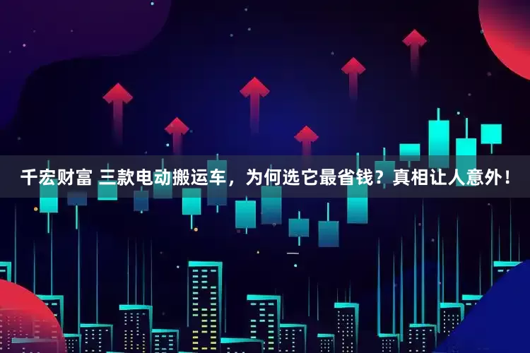 千宏财富 三款电动搬运车，为何选它最省钱？真相让人意外！
