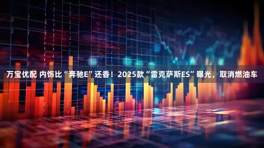 万宝优配 内饰比“奔驰E”还香！2025款“雷克萨斯ES”曝光，取消燃油车