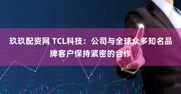 玖玖配资网 TCL科技：公司与全球众多知名品牌客户保持紧密的合作