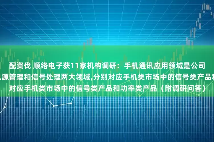 配资伐 顺络电子获11家机构调研：手机通讯应用领域是公司的传统优势市场,主要覆盖电源管理和信号处理两大领域,分别对应手机类市场中的信号类产品和功率类产品（附调研问答）