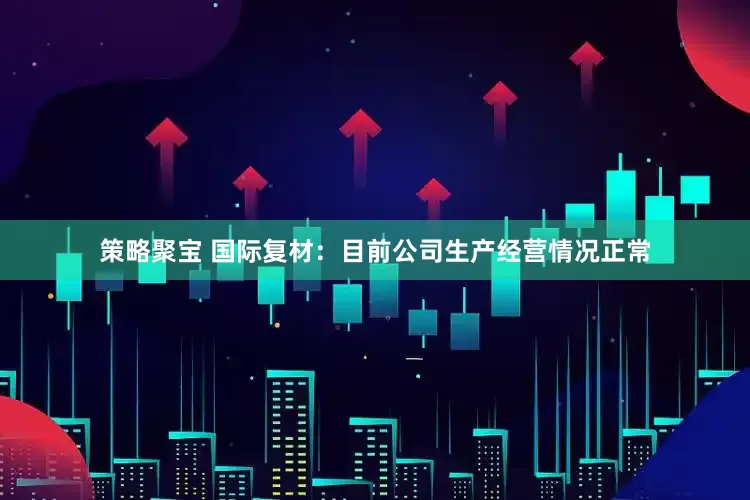 策略聚宝 国际复材：目前公司生产经营情况正常