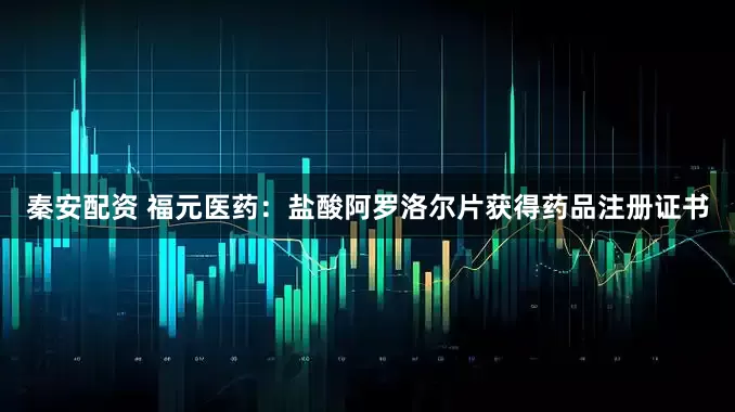 秦安配资 福元医药：盐酸阿罗洛尔片获得药品注册证书