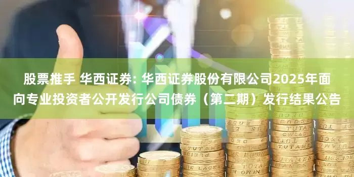 股票推手 华西证券: 华西证券股份有限公司2025年面向专业投资者公开发行公司债券（第二期）发行结果公告