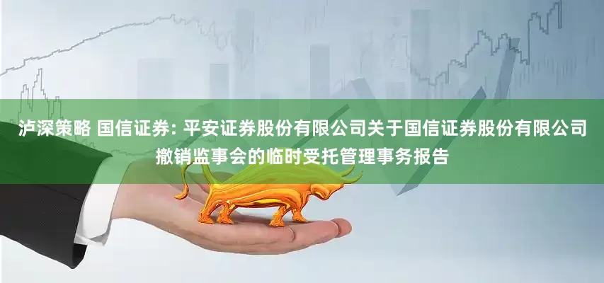 泸深策略 国信证券: 平安证券股份有限公司关于国信证券股份有限公司撤销监事会的临时受托管理事务报告