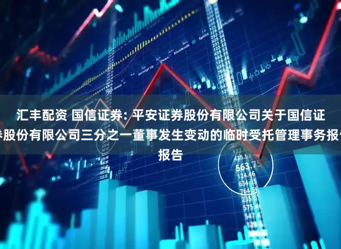 汇丰配资 国信证券: 平安证券股份有限公司关于国信证券股份有限公司三分之一董事发生变动的临时受托管理事务报告