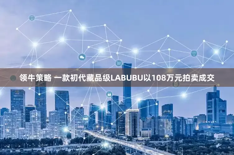 领牛策略 一款初代藏品级LABUBU以108万元拍卖成交