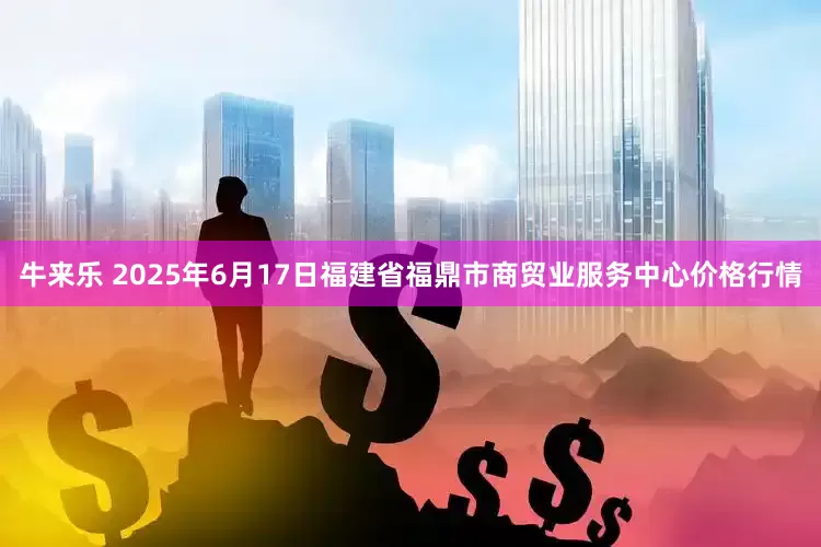 牛来乐 2025年6月17日福建省福鼎市商贸业服务中心价格行情