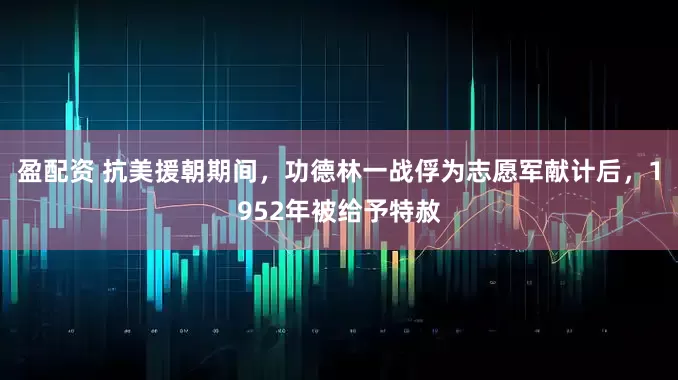 盈配资 抗美援朝期间，功德林一战俘为志愿军献计后，1952年被给予特赦