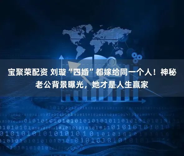宝聚荣配资 刘璇“四婚”都嫁给同一个人!神秘老公背景曝光,她才是人生赢家
