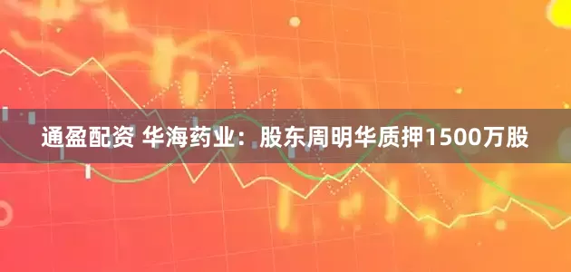 通盈配资 华海药业:股东周明华质押1500万股