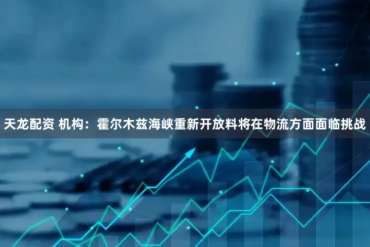 天龙配资 机构：霍尔木兹海峡重新开放料将在物流方面面临挑战