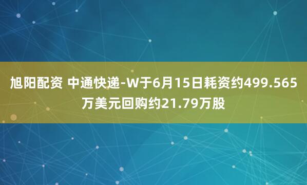 旭阳配资 中通快递-W于6月15日耗资约499.565万美元回购约21.79万股
