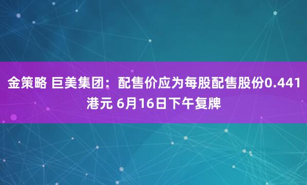 金策略 巨美集团：配售价应为每股配售股份0.441港元 6月16日下午复牌