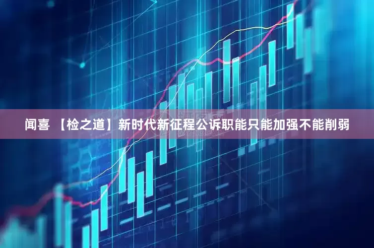 闻喜 【检之道】新时代新征程公诉职能只能加强不能削弱